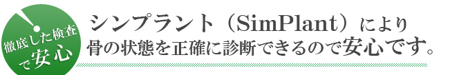 シンプラント(Simplant)により骨の状態を正確に診断できるので安心です。