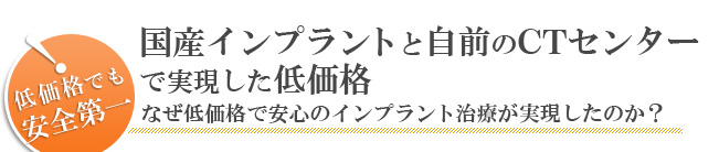 国産インプラントと自前のCTセンターで実現した低価格。なぜ低価格で安心のインプラント治療が実現したのか?